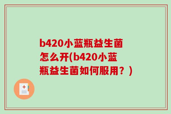 b420小蓝瓶益生菌怎么开(b420小蓝瓶益生菌如何服用?) b420小蓝瓶益生菌怎么开(b420小蓝瓶益生菌如何服用?)