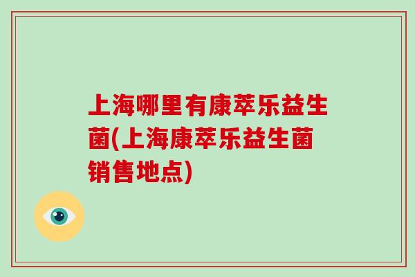 上海哪里有康萃乐益生菌(上海康萃乐益生菌销售地点) 上海哪里有康萃乐益生菌(上海康萃乐益生菌销售地点)