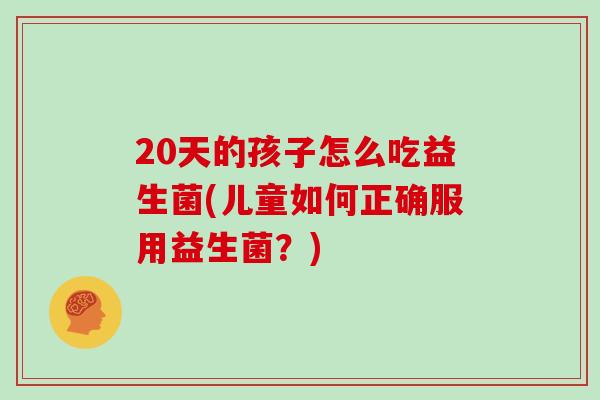 20天的孩子怎么吃益生菌(儿童如何正确服用益生菌？)