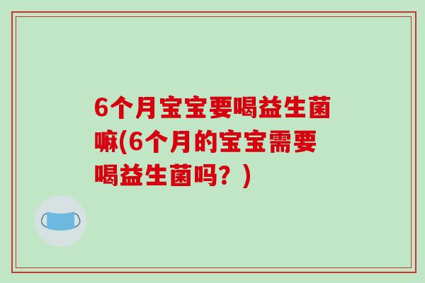 6个月宝宝要喝益生菌嘛(6个月的宝宝需要喝益生菌吗？)