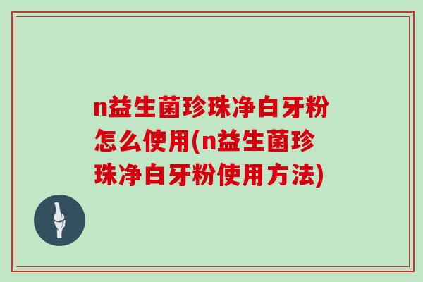 n益生菌珍珠净白牙粉怎么使用(n益生菌珍珠净白牙粉使用方法)