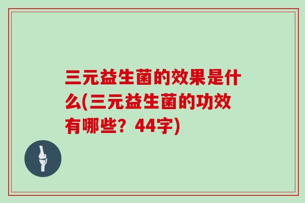 三元益生菌的效果是什么(三元益生菌的功效有哪些？44字)