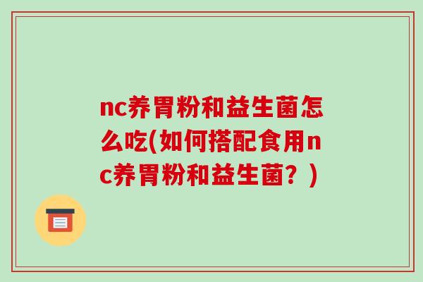 nc养胃粉和益生菌怎么吃(如何搭配食用nc养胃粉和益生菌？)