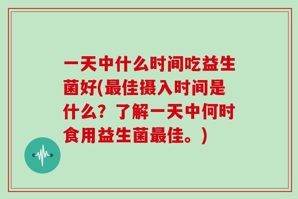 一天中什么时间吃益生菌好(佳摄入时间是什么？了解一天中何时食用益生菌佳。)