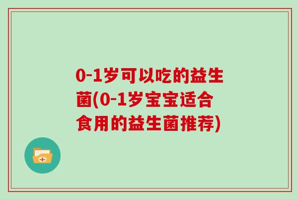 0-1岁可以吃的益生菌(0-1岁宝宝适合食用的益生菌推荐)