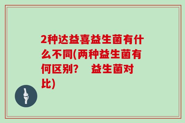 2种达益喜益生菌有什么不同(两种益生菌有何区别？  益生菌对比)