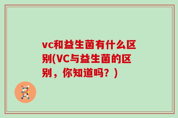 vc和益生菌有什么区别(VC与益生菌的区别，你知道吗？)