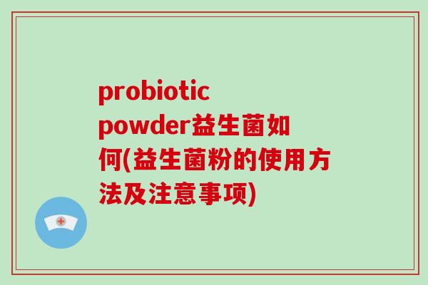 probiotic powder益生菌如何(益生菌粉的使用方法及注意事项) probiotic powder益生菌如何(益生菌粉的使用方法及注意事项)