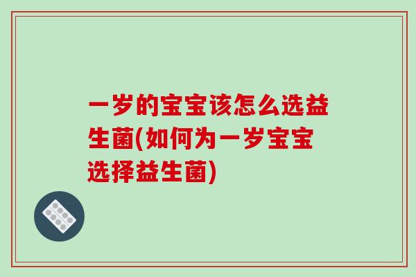 一岁的宝宝该怎么选益生菌(如何为一岁宝宝选择益生菌)
