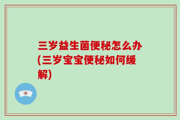 三岁益生菌便秘怎么办(三岁宝宝便秘如何缓解)