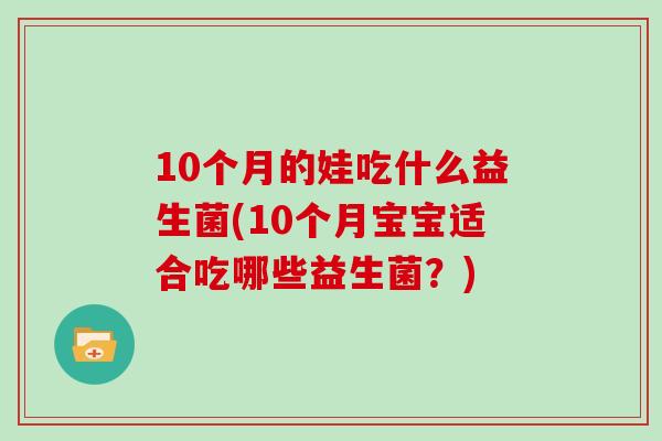 10个月的娃吃什么益生菌(10个月宝宝适合吃哪些益生菌?) 10个月的娃吃什么益生菌(10个月宝宝适合吃哪些益生菌?)
