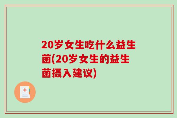 20岁女生吃什么益生菌(20岁女生的益生菌摄入建议)