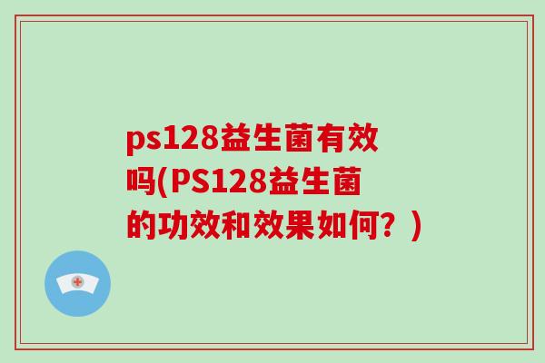 ps128益生菌有效吗(PS128益生菌的功效和效果如何?) ps128益生菌有效吗(PS128益生菌的功效和效果如何?)
