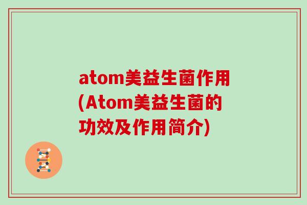 atom美益生菌作用(Atom美益生菌的功效及作用简介) atom美益生菌作用(Atom美益生菌的功效及作用简介)