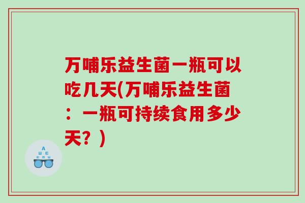万哺乐益生菌一瓶可以吃几天(万哺乐益生菌：一瓶可持续食用多少天？)