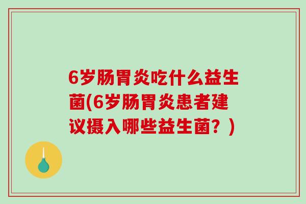 6岁肠胃炎吃什么益生菌(6岁肠胃炎患者建议摄入哪些益生菌？)