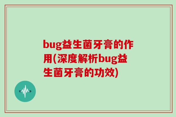 bug益生菌牙膏的作用(深度解析bug益生菌牙膏的功效)