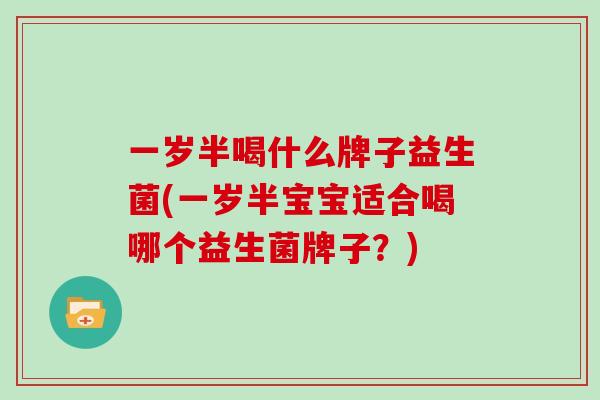 一岁半喝什么牌子益生菌(一岁半宝宝适合喝哪个益生菌牌子？)