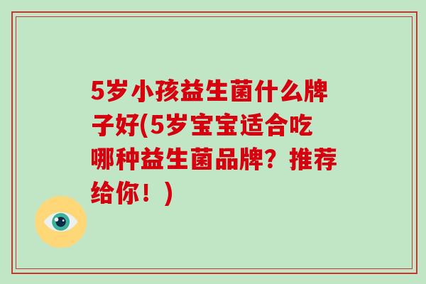 5岁小孩益生菌什么牌子好(5岁宝宝适合吃哪种益生菌品牌？推荐给你！)
