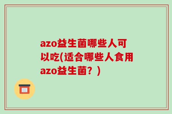 azo益生菌哪些人可以吃(适合哪些人食用azo益生菌？)