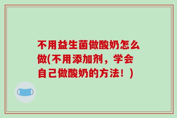 不用益生菌做酸奶怎么做(不用添加剂，学会自己做酸奶的方法！)
