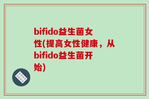 bifido益生菌女性(提高女性健康，从bifido益生菌开始)