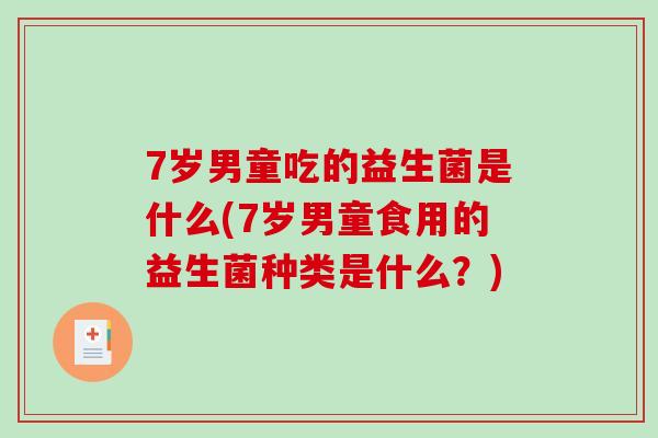 7岁男童吃的益生菌是什么(7岁男童食用的益生菌种类是什么？)