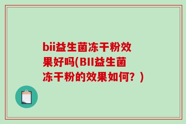 bii益生菌冻干粉效果好吗(BII益生菌冻干粉的效果如何？)