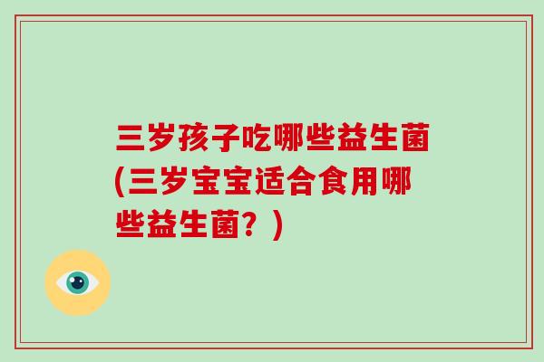 三岁孩子吃哪些益生菌(三岁宝宝适合食用哪些益生菌？)