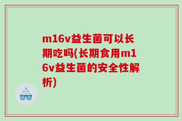 m16v益生菌可以长期吃吗(长期食用m16v益生菌的安全性解析)