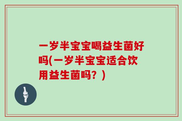 一岁半宝宝喝益生菌好吗(一岁半宝宝适合饮用益生菌吗？)
