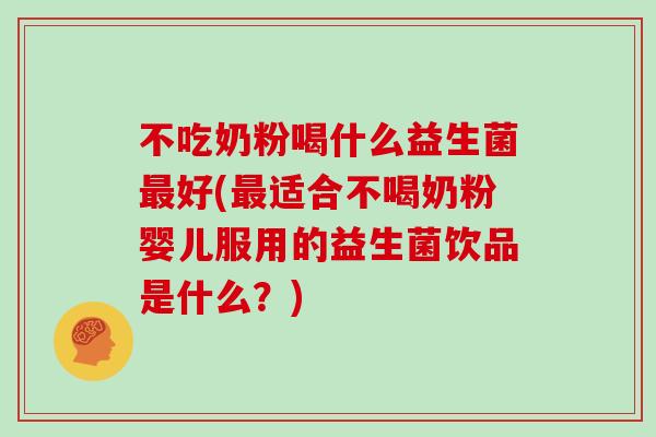 不吃奶粉喝什么益生菌最好(最适合不喝奶粉婴儿服用的益生菌饮品是什么？)