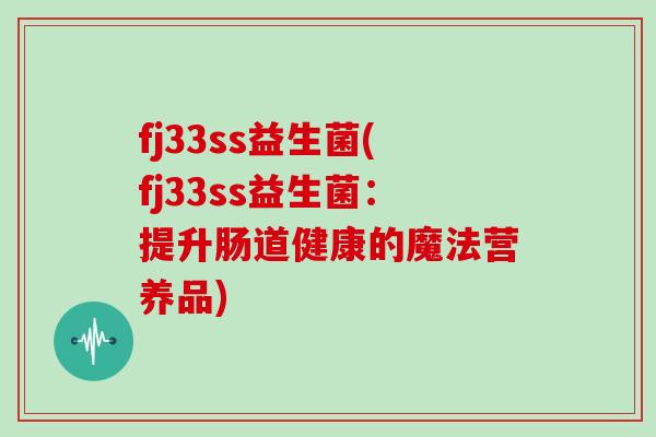 fj33ss益生菌(fj33ss益生菌：提升肠道健康的魔法营养品)