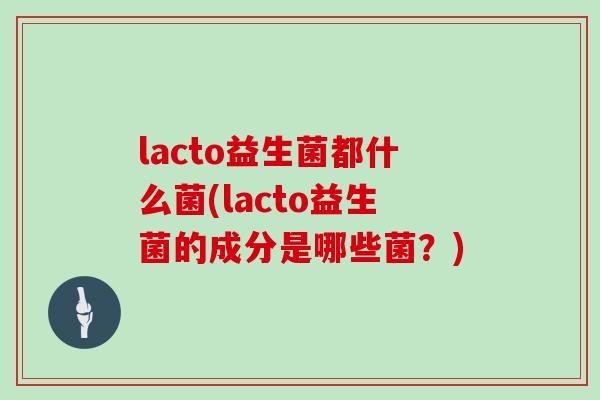 lacto益生菌都什么菌(lacto益生菌的成分是哪些菌？)