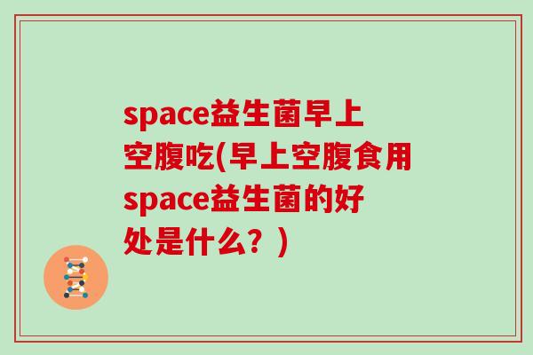 space益生菌早上空腹吃(早上空腹食用space益生菌的好处是什么？)