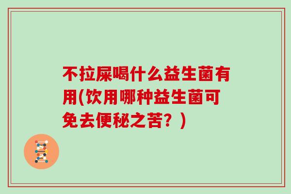 不拉屎喝什么益生菌有用(饮用哪种益生菌可免去便秘之苦？)