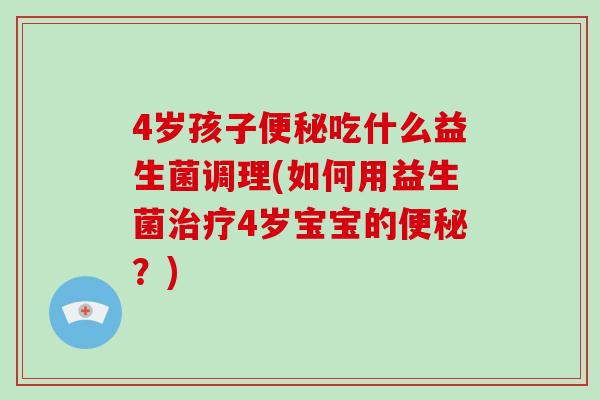4岁孩子吃什么益生菌调理(如何用益生菌4岁宝宝的？)
