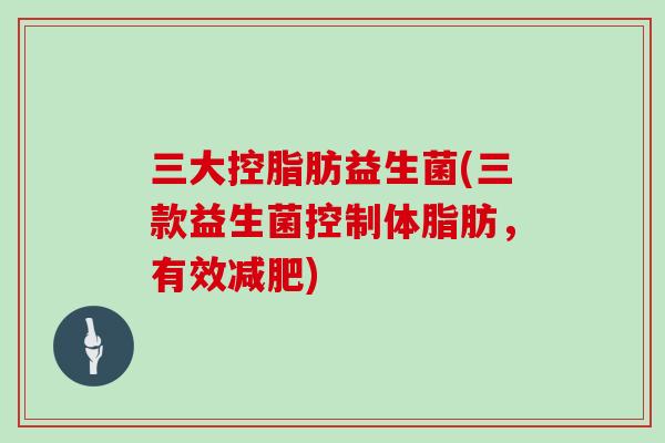 三大控脂肪益生菌(三款益生菌控制体脂肪，有效)