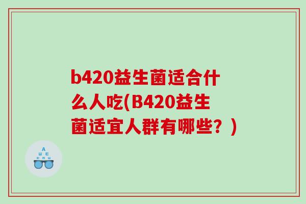 b420益生菌适合什么人吃(B420益生菌适宜人群有哪些？)