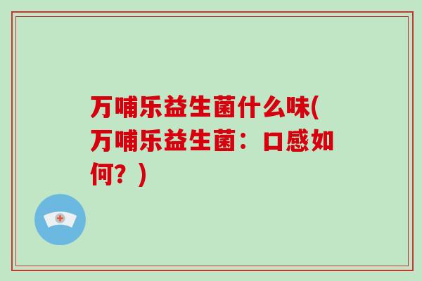 万哺乐益生菌什么味(万哺乐益生菌：口感如何？)