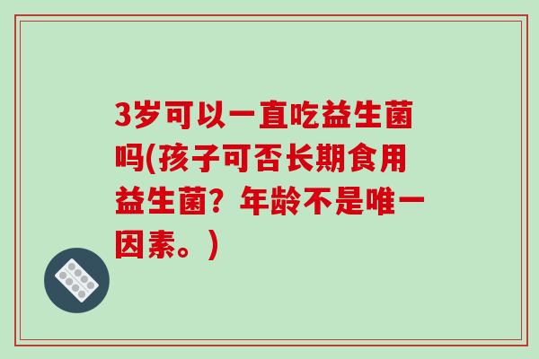 3岁可以一直吃益生菌吗(孩子可否长期食用益生菌？年龄不是唯一因素。)