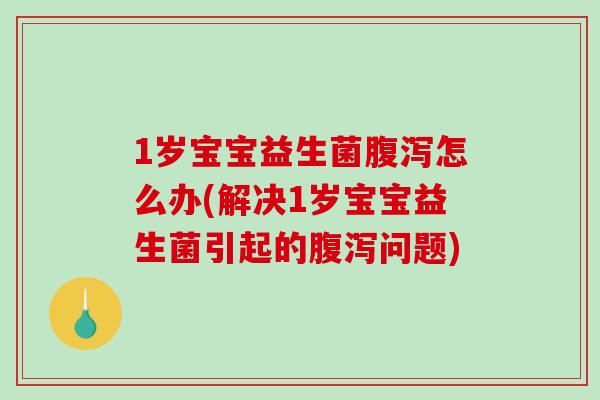 1岁宝宝益生菌腹泻怎么办(解决1岁宝宝益生菌引起的腹泻问题)