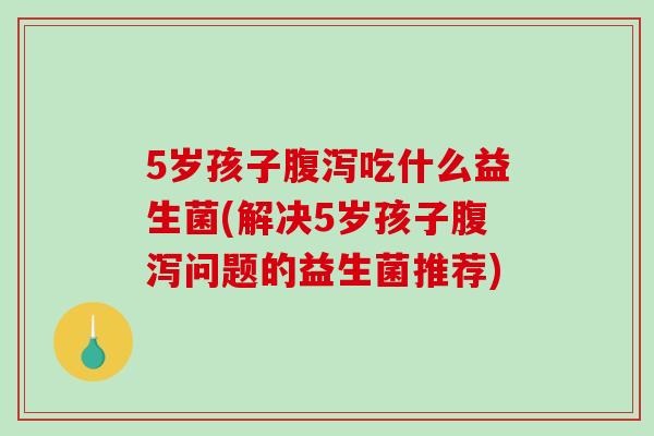 5岁孩子吃什么益生菌(解决5岁孩子问题的益生菌推荐) 5岁孩子吃什么益生菌(解决5岁孩子问题的益生菌推荐)