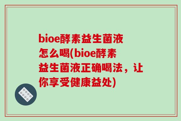 bioe酵素益生菌液怎么喝(bioe酵素益生菌液正确喝法，让你享受健康益处)