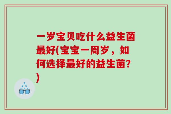 一岁宝贝吃什么益生菌好(宝宝一周岁，如何选择好的益生菌？)