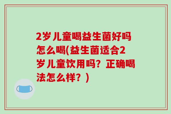 2岁儿童喝益生菌好吗怎么喝(益生菌适合2岁儿童饮用吗？正确喝法怎么样？)