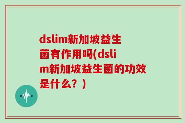 dslim新加坡益生菌有作用吗(dslim新加坡益生菌的功效是什么？)