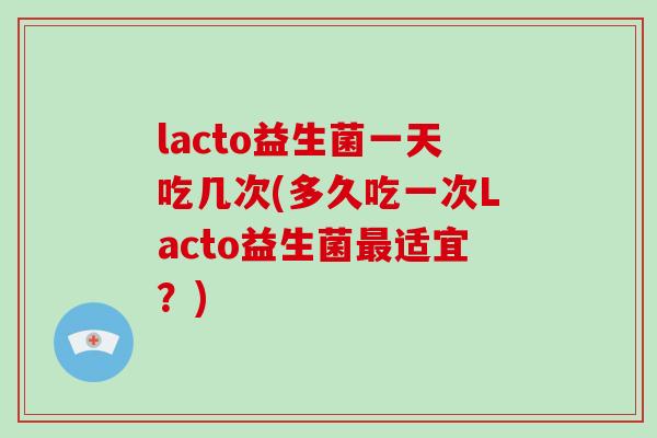 lacto益生菌一天吃几次(多久吃一次Lacto益生菌最适宜？)