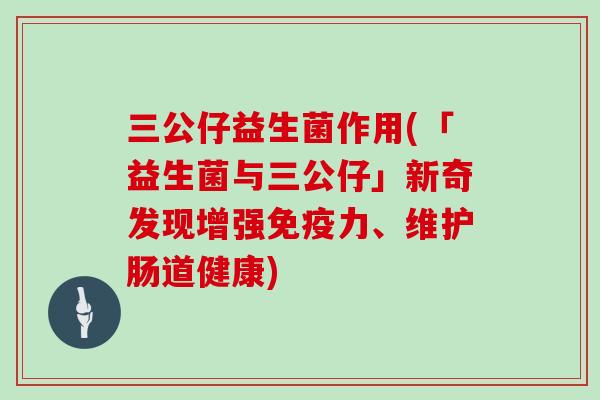 三公仔益生菌作用(「益生菌与三公仔」新奇发现增强力、维护肠道健康)