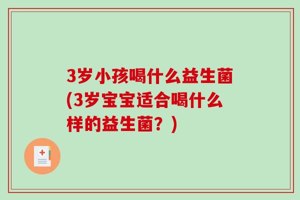 3岁小孩喝什么益生菌(3岁宝宝适合喝什么样的益生菌？)